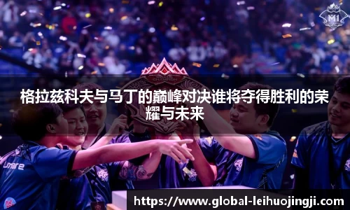 格拉兹科夫与马丁的巅峰对决谁将夺得胜利的荣耀与未来